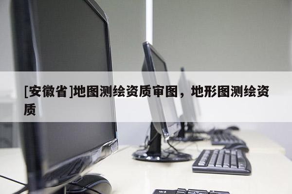 [安徽省]地图测绘资质审图，地形图测绘资质