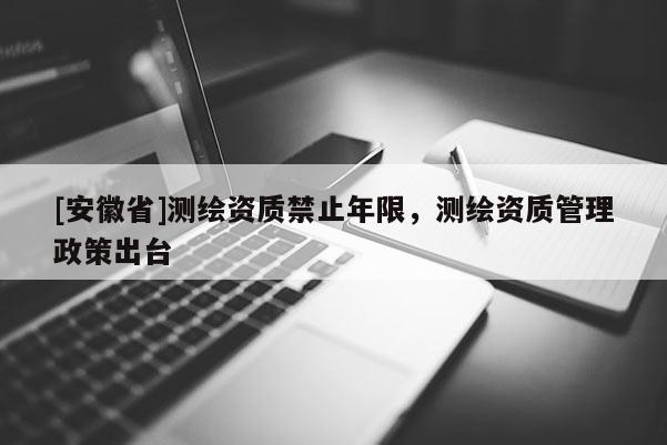 [安徽省]测绘资质禁止年限，测绘资质管理政策出台