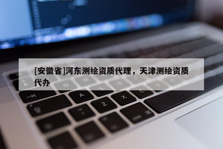 [安徽省]河东测绘资质代理，天津测绘资质代办