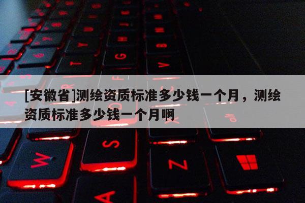[安徽省]测绘资质标准多少钱一个月，测绘资质标准多少钱一个月啊