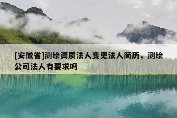 [安徽省]测绘资质法人变更法人简历，测绘公司法人有要求吗
