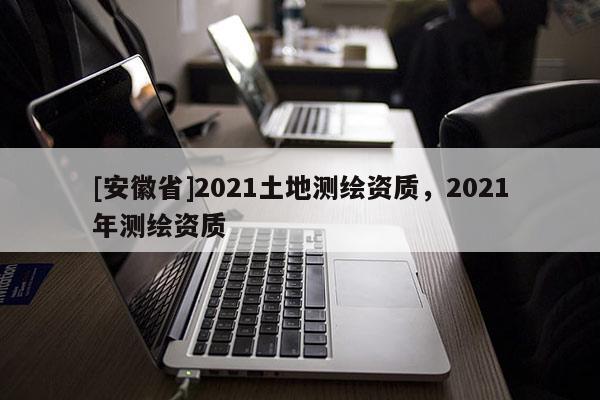 [安徽省]2021土地测绘资质，2021年测绘资质