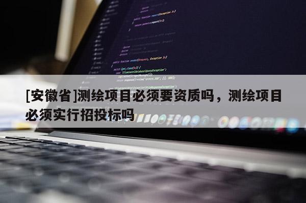 [安徽省]测绘项目必须要资质吗，测绘项目必须实行招投标吗