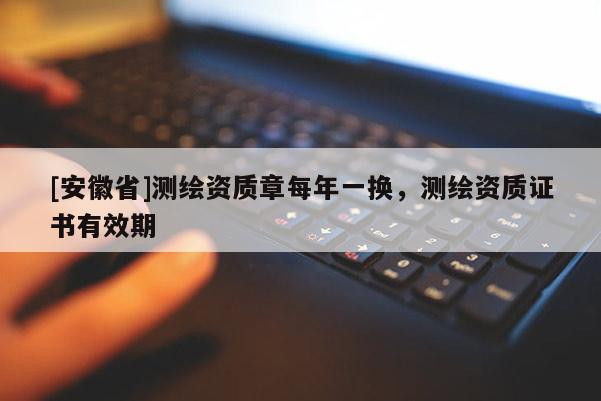 [安徽省]测绘资质章每年一换，测绘资质证书有效期