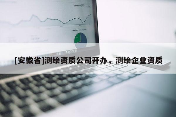[安徽省]测绘资质公司开办，测绘企业资质