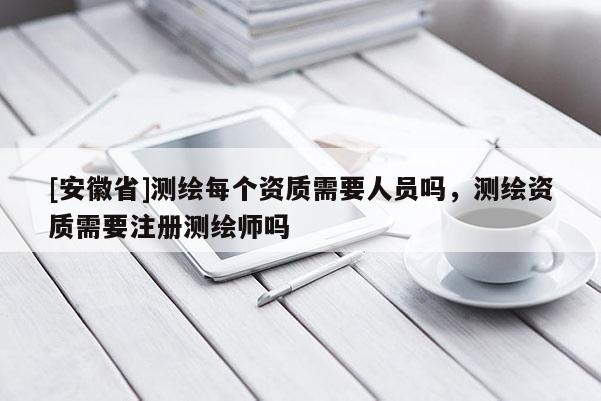 [安徽省]测绘每个资质需要人员吗，测绘资质需要注册测绘师吗