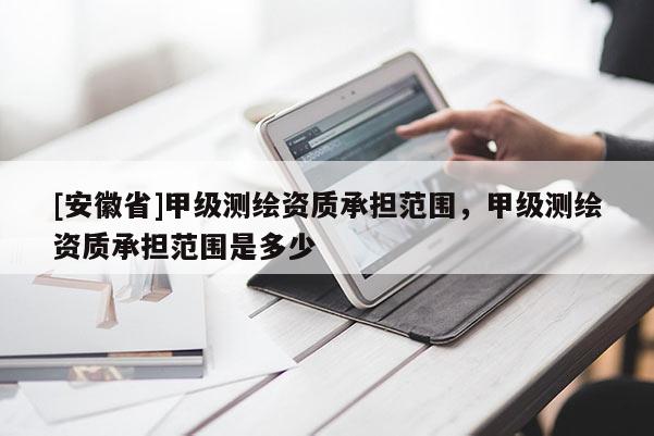 [安徽省]甲级测绘资质承担范围，甲级测绘资质承担范围是多少