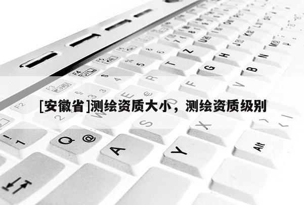 [安徽省]测绘资质大小，测绘资质级别