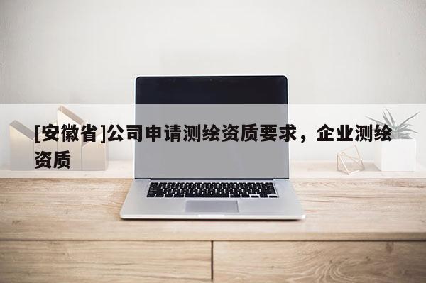 [安徽省]公司申请测绘资质要求，企业测绘资质