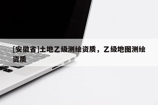 [安徽省]土地乙级测绘资质，乙级地图测绘资质