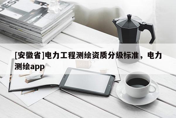 [安徽省]电力工程测绘资质分级标准，电力测绘app