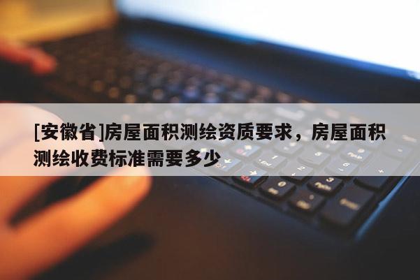 [安徽省]房屋面积测绘资质要求，房屋面积测绘收费标准需要多少