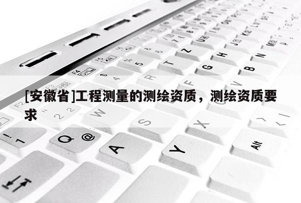 [安徽省]工程测量的测绘资质，测绘资质要求