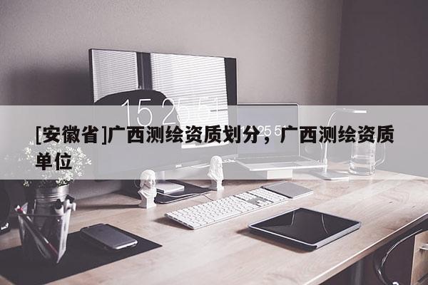 [安徽省]广西测绘资质划分，广西测绘资质单位