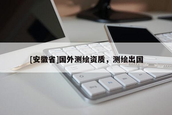 [安徽省]国外测绘资质，测绘出国