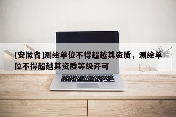 [安徽省]测绘单位不得超越其资质，测绘单位不得超越其资质等级许可