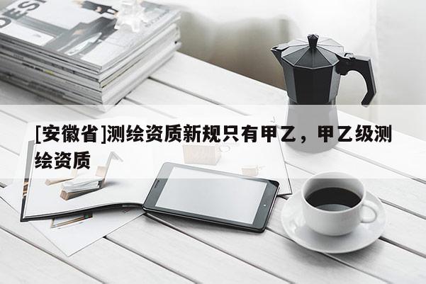 [安徽省]测绘资质新规只有甲乙，甲乙级测绘资质