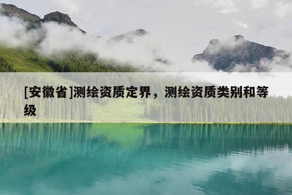 [安徽省]测绘资质定界，测绘资质类别和等级