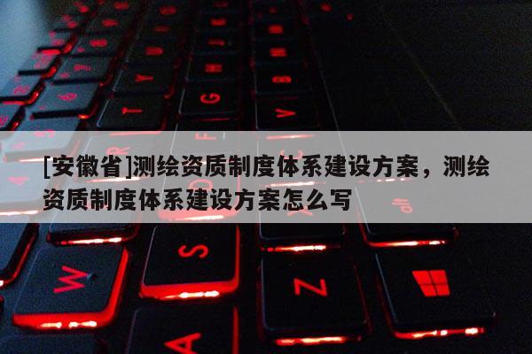 [安徽省]测绘资质制度体系建设方案，测绘资质制度体系建设方案怎么写