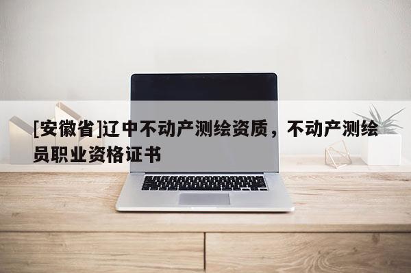 [安徽省]辽中不动产测绘资质，不动产测绘员职业资格证书