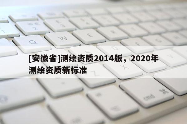 [安徽省]测绘资质2014版，2020年测绘资质新标准