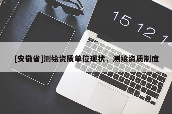[安徽省]测绘资质单位现状，测绘资质制度