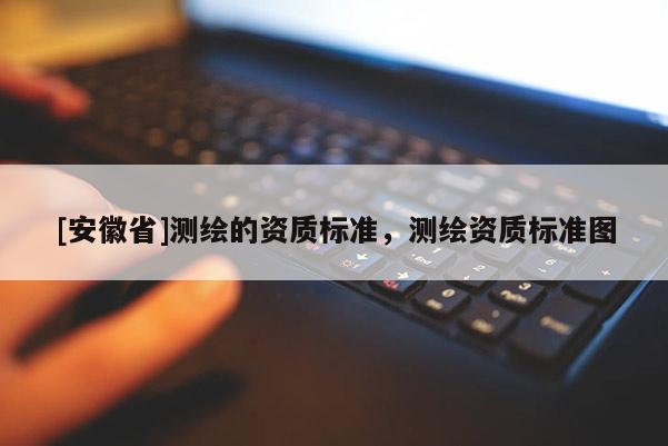 [安徽省]测绘的资质标准，测绘资质标准图