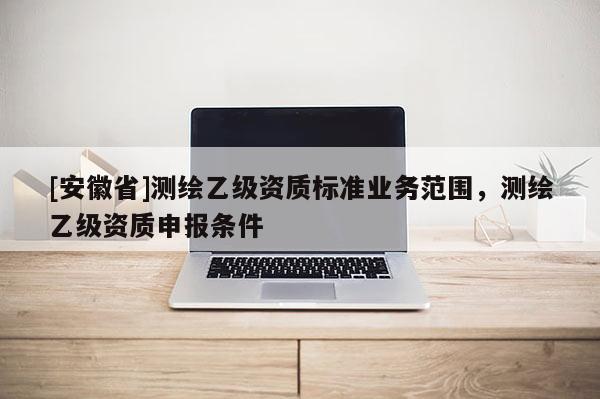 [安徽省]测绘乙级资质标准业务范围，测绘乙级资质申报条件