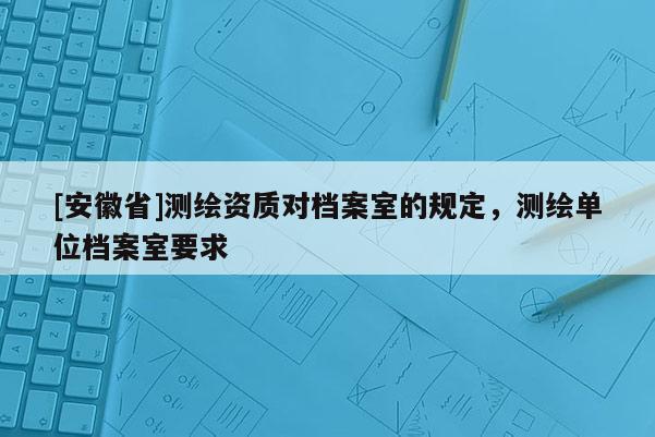 [安徽省]测绘资质对档案室的规定，测绘单位档案室要求