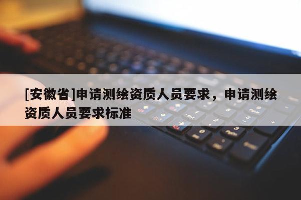 [安徽省]申请测绘资质人员要求，申请测绘资质人员要求标准