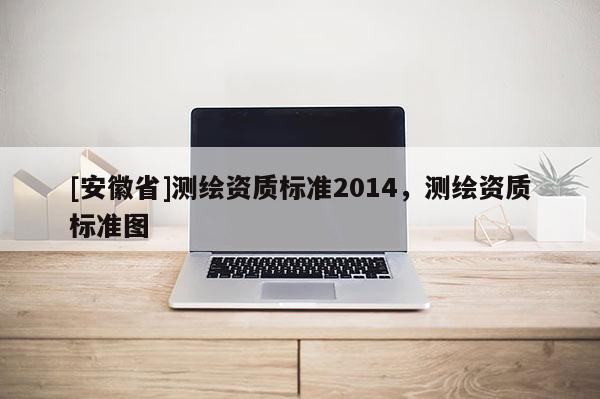 [安徽省]测绘资质标准2014，测绘资质标准图