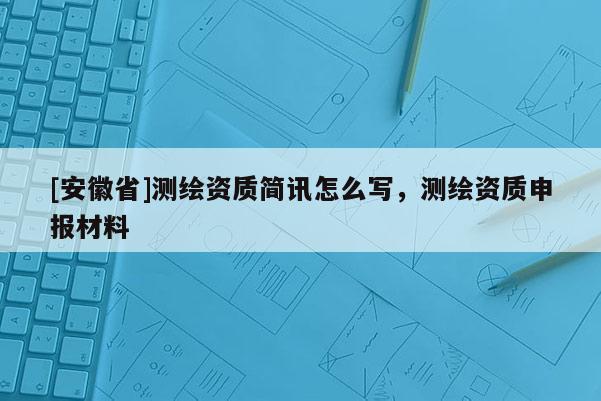 [安徽省]测绘资质简讯怎么写，测绘资质申报材料
