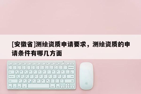 [安徽省]测绘资质申请要求，测绘资质的申请条件有哪几方面