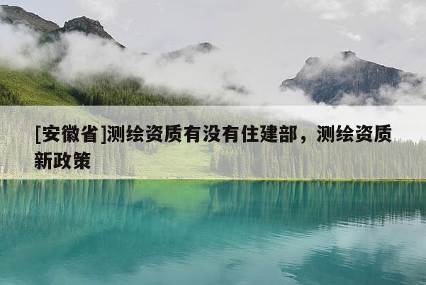 [安徽省]测绘资质有没有住建部，测绘资质新政策