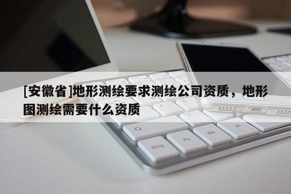 [安徽省]地形测绘要求测绘公司资质，地形图测绘需要什么资质