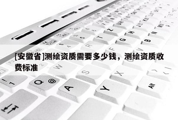 [安徽省]测绘资质需要多少钱，测绘资质收费标准