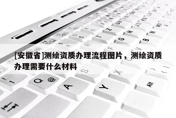 [安徽省]测绘资质办理流程图片，测绘资质办理需要什么材料