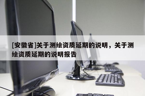 [安徽省]关于测绘资质延期的说明，关于测绘资质延期的说明报告