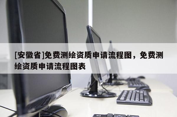 [安徽省]免费测绘资质申请流程图，免费测绘资质申请流程图表