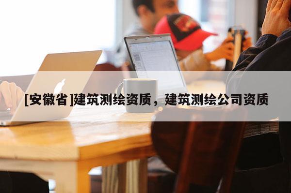 [安徽省]建筑测绘资质，建筑测绘公司资质