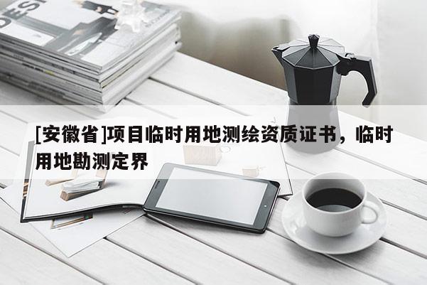 [安徽省]项目临时用地测绘资质证书，临时用地勘测定界