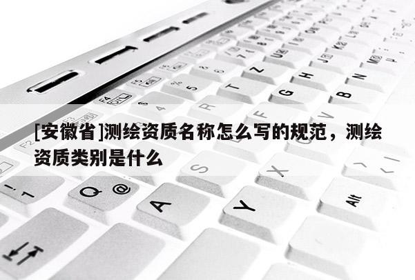 [安徽省]测绘资质名称怎么写的规范，测绘资质类别是什么