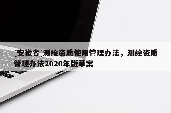 [安徽省]测绘资质使用管理办法，测绘资质管理办法2020年版草案