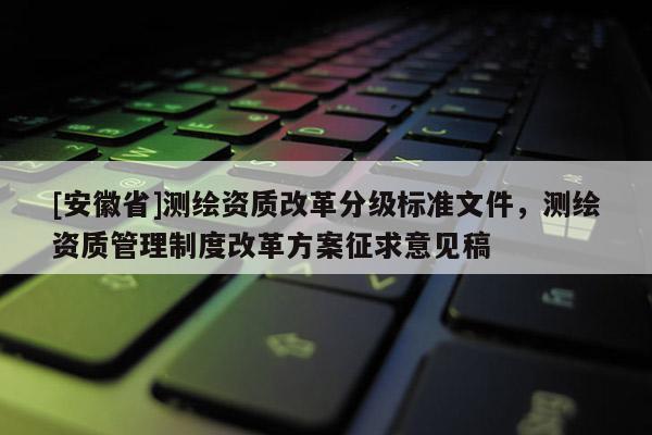 [安徽省]测绘资质改革分级标准文件，测绘资质管理制度改革方案征求意见稿