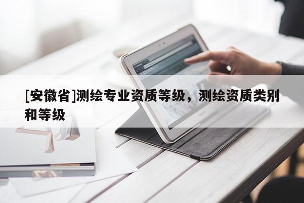 [安徽省]测绘专业资质等级，测绘资质类别和等级