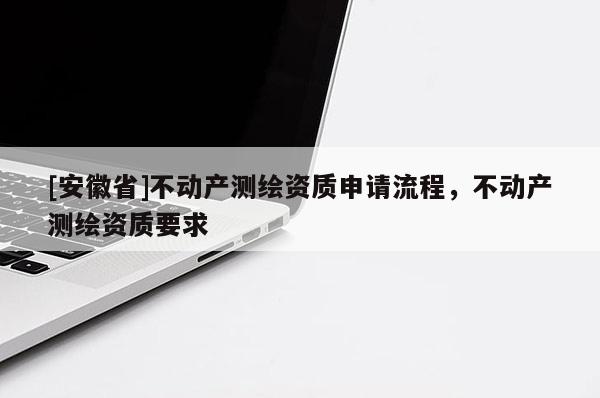 [安徽省]不动产测绘资质申请流程，不动产测绘资质要求