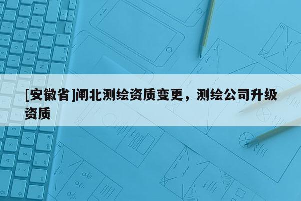 [安徽省]闸北测绘资质变更，测绘公司升级资质