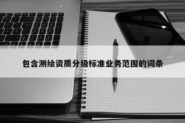 包含测绘资质分级标准业务范围的词条