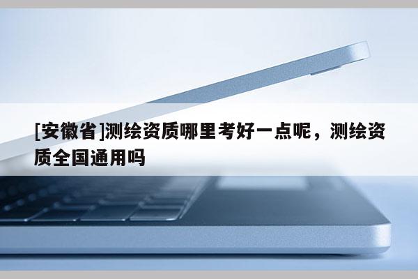 [安徽省]测绘资质哪里考好一点呢，测绘资质全国通用吗
