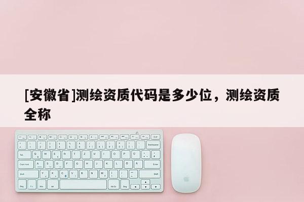 [安徽省]测绘资质代码是多少位，测绘资质全称